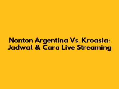 Nonton Argentina Vs. Kroasia: Jadwal & Cara Live Streaming