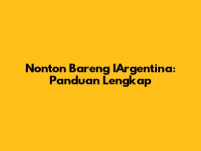 Nonton Bareng IArgentina: Panduan Lengkap