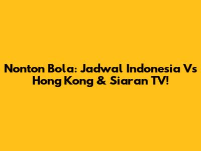 Nonton Bola: Jadwal Indonesia Vs Hong Kong & Siaran TV!