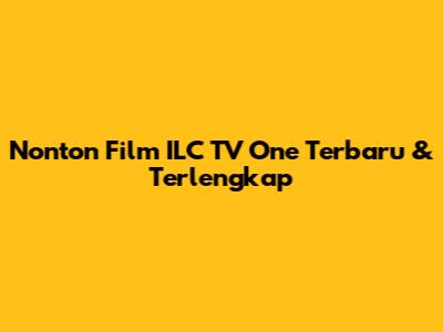 Nonton Film ILC TV One Terbaru & Terlengkap