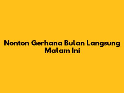 Nonton Gerhana Bulan Langsung Malam Ini