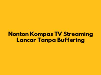 Nonton Kompas TV Streaming Lancar Tanpa Buffering