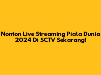 Nonton Live Streaming Piala Dunia 2024 Di SCTV Sekarang!