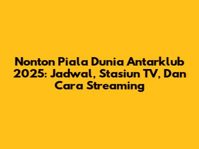 Nonton Piala Dunia Antarklub 2025: Jadwal, Stasiun TV, Dan Cara Streaming