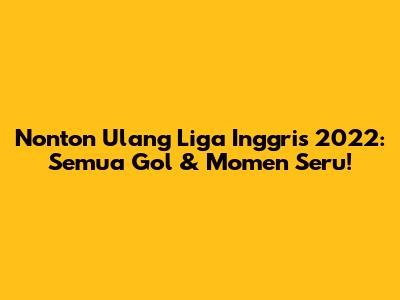 Nonton Ulang Liga Inggris 2022: Semua Gol & Momen Seru!