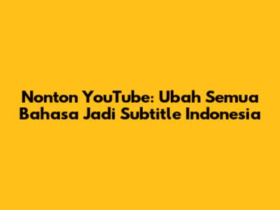Nonton YouTube: Ubah Semua Bahasa Jadi Subtitle Indonesia