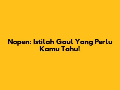 Nopen: Istilah Gaul Yang Perlu Kamu Tahu!