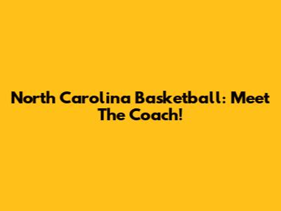 North Carolina Basketball: Meet The Coach!