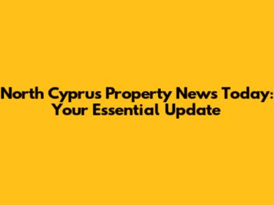 North Cyprus Property News Today: Your Essential Update