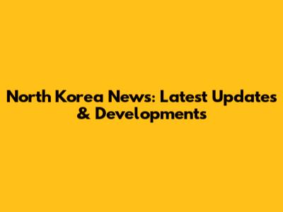 North Korea News: Latest Updates & Developments