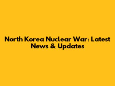 North Korea Nuclear War: Latest News & Updates