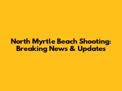 North Myrtle Beach Shooting: Breaking News & Updates