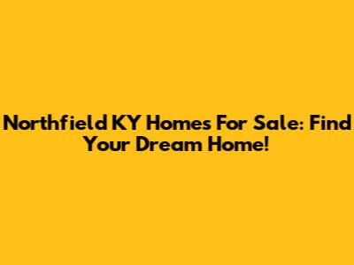 Northfield KY Homes For Sale: Find Your Dream Home!