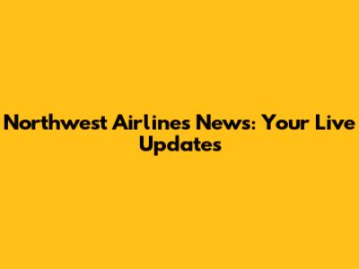 Northwest Airlines News: Your Live Updates