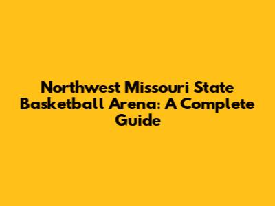 Northwest Missouri State Basketball Arena: A Complete Guide