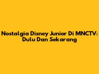 Nostalgia Disney Junior Di MNCTV: Dulu Dan Sekarang