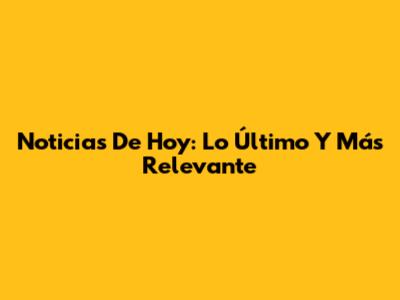 Noticias De Hoy: Lo Último Y Más Relevante