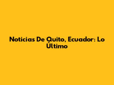 Noticias De Quito, Ecuador: Lo Último
