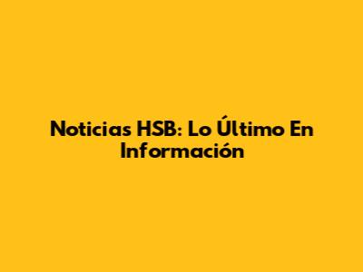 Noticias HSB: Lo Último En Información