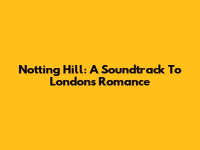 Notting Hill: A Soundtrack To London's Romance