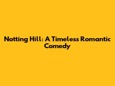 Notting Hill: A Timeless Romantic Comedy