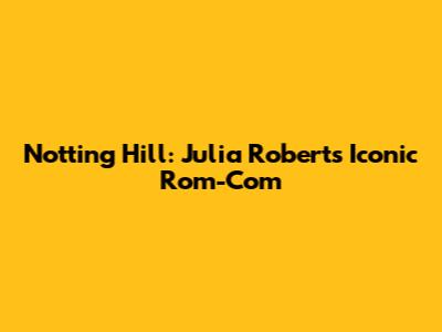Notting Hill: Julia Roberts' Iconic Rom-Com