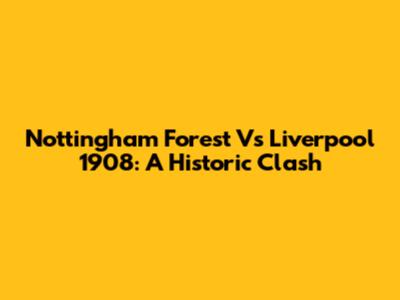 Nottingham Forest Vs Liverpool 1908: A Historic Clash