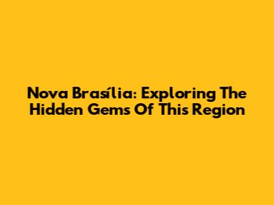 Nova Brasília: Exploring The Hidden Gems Of This Region