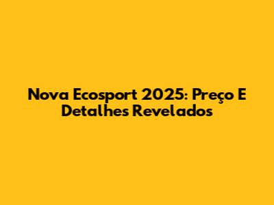 Nova Ecosport 2025: Preço E Detalhes Revelados