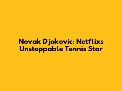 Novak Djokovic: Netflix's Unstoppable Tennis Star