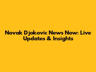 Novak Djokovic News Now: Live Updates & Insights