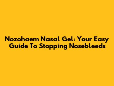 Nozohaem Nasal Gel: Your Easy Guide To Stopping Nosebleeds