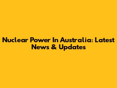 Nuclear Power In Australia: Latest News & Updates