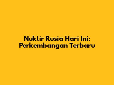 Nuklir Rusia Hari Ini: Perkembangan Terbaru