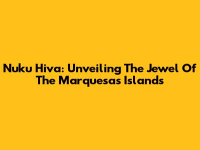 Nuku Hiva: Unveiling The Jewel Of The Marquesas Islands