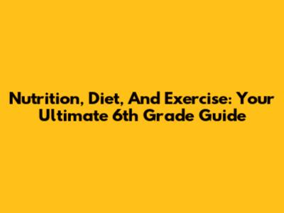 Nutrition, Diet, And Exercise: Your Ultimate 6th Grade Guide