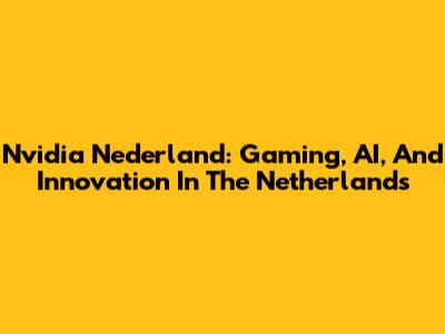 Nvidia Nederland: Gaming, AI, And Innovation In The Netherlands