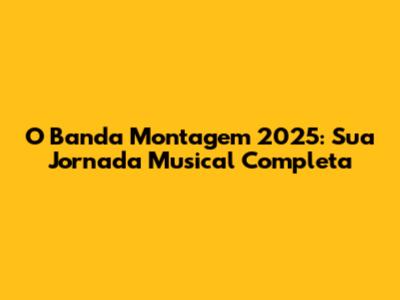 O Banda Montagem 2025: Sua Jornada Musical Completa