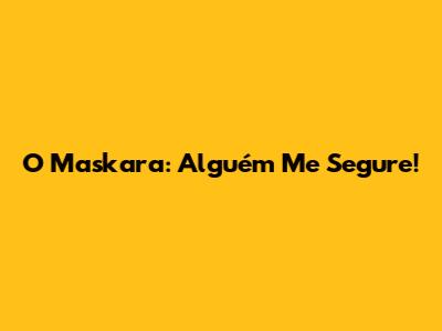 O Maskara: Alguém Me Segure!