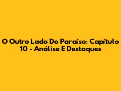 O Outro Lado Do Paraíso: Capítulo 10 - Análise E Destaques