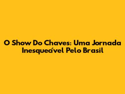 O Show Do Chaves: Uma Jornada Inesquecível Pelo Brasil