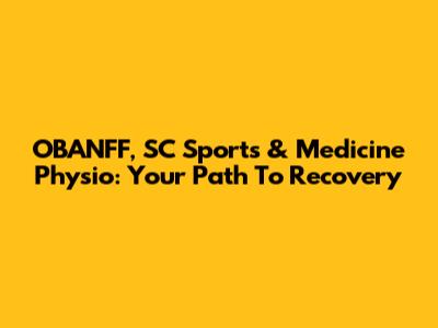 OBANFF, SC Sports & Medicine Physio: Your Path To Recovery