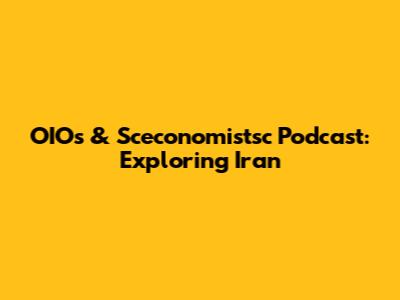 OIOs & Sceconomistsc Podcast: Exploring Iran
