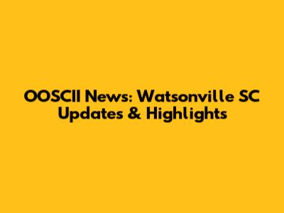 OOSCII News: Watsonville SC Updates & Highlights