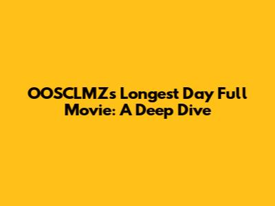 OOSCLMZ's 'Longest Day' Full Movie: A Deep Dive