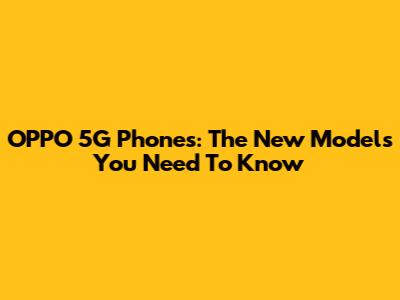 OPPO 5G Phones: The New Models You Need To Know