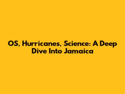 OS, Hurricanes, Science: A Deep Dive Into Jamaica