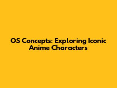 OS Concepts: Exploring Iconic Anime Characters