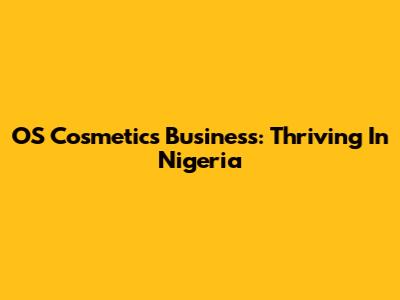 OS Cosmetics Business: Thriving In Nigeria