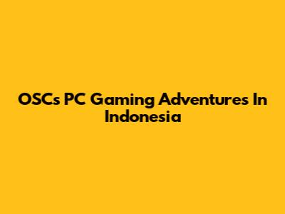 OSC's PC Gaming Adventures In Indonesia